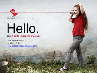 Hello.
It’s Mobile Interactive Group.
Paul Papaphilippou
0207 921 9175
paul.papaphilippou@migcan.com




                                 1
 