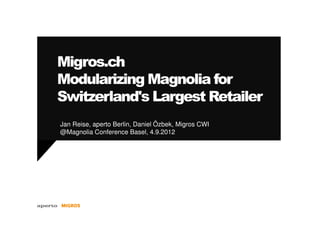 Migros.ch
Modularizing Magnolia for
Switzerland's Largest Retailer
Jan Reise, aperto Berlin, Daniel Özbek, Migros CWI
@Magnolia Conference Basel, 4.9.2012
 