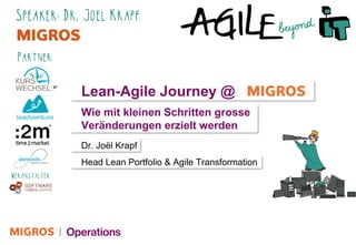 Lean-Agile Journey @
Dr. Joël Krapf
Wie mit kleinen Schritten grosse Veränderungen erzielt werden
Lean-Agile Journey @
Wie mit kleinen Schritten grosse
Veränderungen erzielt werden
Dr. Joël Krapf
Head Lean Portfolio & Agile Transformation
 