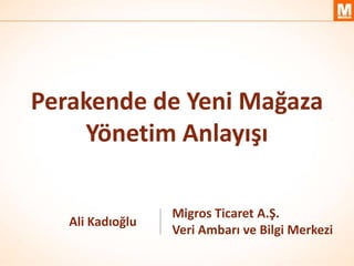 Perakende de Yeni Mağaza
    Yönetim Anlayışı

                  Migros Ticaret A.Ş.
   Ali Kadıoğlu
                  Veri Ambarı ve Bilgi Merkezi
 