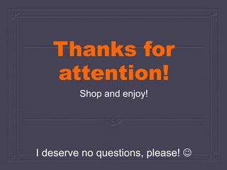 Thanks for 
attention! 
Shop and enjoy! 
I deserve no questions, please!  
