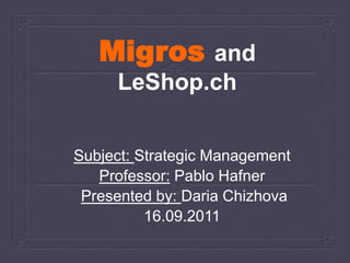 Migros and 
LeShop.ch 
Subject: Strategic Management 
Professor: Pablo Hafner 
Presented by: Daria Chizhova 
16.09.2011 
 
