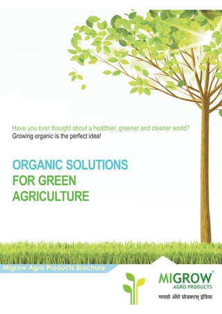 ORGANIC SOLUTIONS
FOR GREEN
AGRICULTURE
Have you ever thought about a healthier, greener and cleaner world?
Growing organic is the perfect idea!
_m`J«mo A°J«mo àmoS>ŠQ>g² B§{S>`m
Migrow Agro Products Brochure
GROW
MIAGRO PRODUCTS
R
 