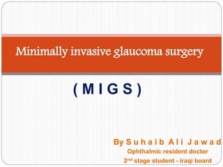 Minimally invasive glaucoma surgery
( M I G S )
By S u h a i b A l i J a w a d
Ophthalmic resident doctor
2nd stage student - iraqi board
 