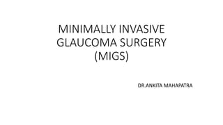 MINIMALLY INVASIVE
GLAUCOMA SURGERY
(MIGS)
DR.ANKITA MAHAPATRA
 