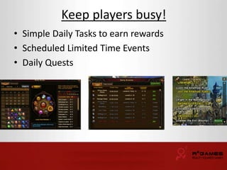 Keep players busy! 
• Simple Daily Tasks to earn rewards 
• Scheduled Limited Time Events 
• Daily Quests 
 