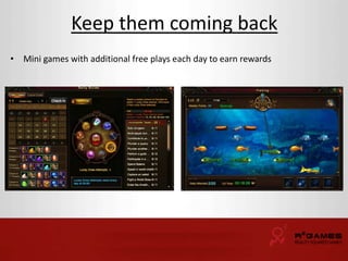 Keep them coming back 
• Mini games with additional free plays each day to earn rewards 
 