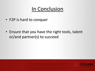 In Conclusion 
• F2P is hard to conquer 
• Ensure that you have the right tools, talent 
or/and partner(s) to succeed 
 