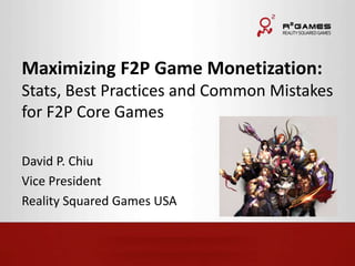 Maximizing F2P Game Monetization: 
Stats, Best Practices and Common Mistakes 
for F2P Core Games 
David P. Chiu 
Vice President 
Reality Squared Games USA 
 