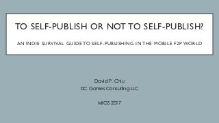 TO SELF-PUBLISH OR NOT TO SELF-PUBLISH?
AN INDIE SURVIVAL GUIDE TO SELF-PUBLISHING IN THE MOBILE F2P WORLD
David P. Chiu
DC Games Consulting LLC
MIGS 2017
 