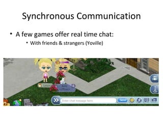 Synchronous Communication A few games offer real time chat: With friends & strangers (Yoville) 