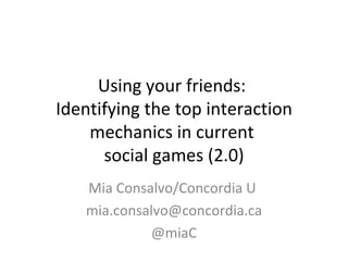 Using your friends:  Identifying the top interaction mechanics in current  social games (2.0) Mia Consalvo/Concordia U  [email_address] @miaC 