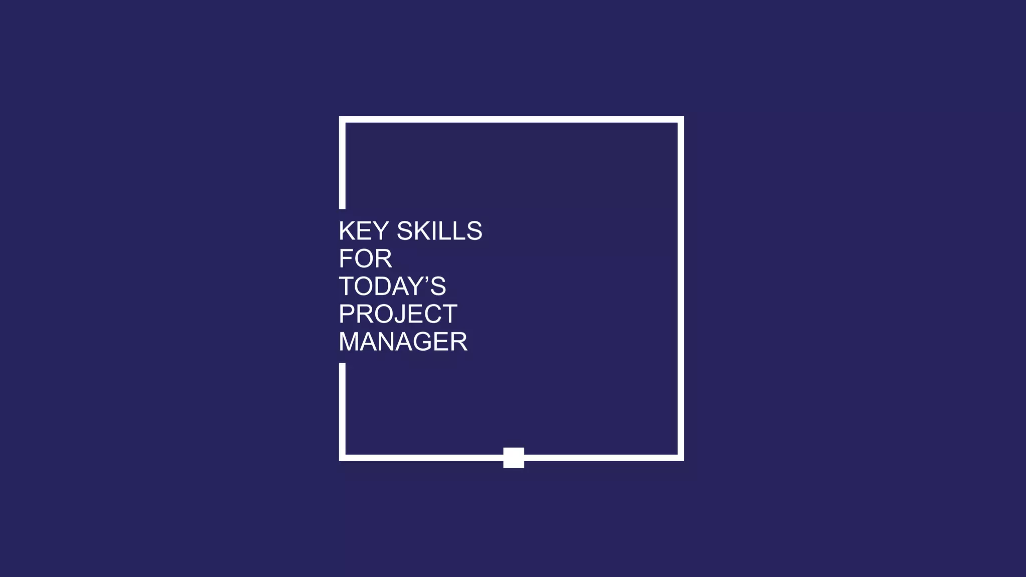 KEY SKILLS
FOR
TODAY’S
PROJECT
MANAGER
 
