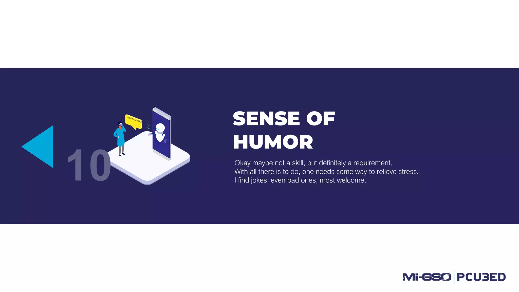 SENSE OF
HUMOR
Okay maybe not a skill, but definitely a requirement.
With all there is to do, one needs some way to relieve stress.
I find jokes, even bad ones, most welcome.10
 
