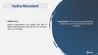 Complications  subconjunctival bleeding,
hyphema, and focal peripheral anterior
synechia
• Pfeiffer et al
Hydrus implantation can reduce IOP 20% in
80% of OAG patients (from 26.3 ± 4.4 mmHg to
16.9 ± 3.3 mmHg).
HydrusMicrostent
 