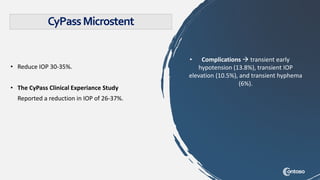 • Reduce IOP 30-35%.
• The CyPass Clinical Experiance Study
Reported a reduction in IOP of 26-37%.
• Complications  transient early
hypotension (13.8%), transient IOP
elevation (10.5%), and transient hyphema
(6%).
CyPassMicrostent
 