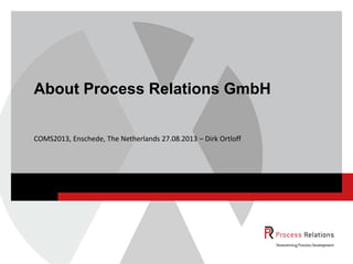 COMS2013, Enschede, The Netherlands 27.08.2013 – Dirk Ortloff
About Process Relations GmbH
 