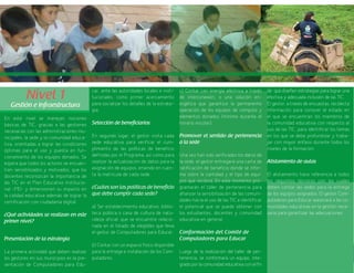 17
c) Contar con energía eléctrica a través
de interconexión, o una solución en-
ergética que garantice la permanente
operación de los equipos de cómputo y
elementos donados (mínimo durante el
horario escolar).
Promover el sentido de pertenencia
a la sede
Una vez han sido verificados los datos de
la sede, el gestor entregará una carta de
ratificación de beneficio donde se infor-
ma sobre la cantidad y el tipo de equi-
pos que recibirá. En este momento pro-
gramarán el taller de pertenencia para
afianzar la sensibilización de las comuni-
dades hacia el uso de las TIC e identificar
el potencial que se puede obtener con
los estudiantes, docentes y comunidad
educativa en general.
Conformación del Comité de
Computadores para Educar
Luego de la realización del taller de per-
tenencia, se conformará un equipo, inte-
grado por la comunidad educativa con el fin
de que diseñen estrategias para lograr una
efectiva y adecuada inclusión de las TIC.
El gestor, a través de encuestas, recolecta
información para conocer el estado en
el que se encuentran los miembros de
la comunidad educativa con respecto al
uso de las TIC, para identificar los temas
en los que se debe profundizar y traba-
jar con mayor énfasis durante todos los
niveles de la formación.
Alistamiento de aulas
El alistamiento hace referencia a todos
los requisitos técnicos con los cuales
deben contar las sedes para la entrega
de los equipos asignados. El gestor Com-
putadores para Educar asesorará a las co-
munidades educativas en la gestión nece-
saria para garantizar las adecuaciones.
car, ante las autoridades locales e insti-
tucionales, como primer acercamiento
para socializar los detalles de la estrate-
gia.
Selección de beneficiarios
En segundo lugar, el gestor visita cada
sede educativa para verificar el cum-
plimiento de las políticas de beneficio
definidas por el Programa, así como para
realizar la actualización de datos para la
asignación de equipos, eniendo en cuen-
ta la matrícula de cada sede.
¿Cuáles son las políticas de beneficio
que debe cumplir cada sede?
a) Ser establecimiento educativo, biblio-
teca pública o casa de cultura de natu-
raleza oficial, que se encuentre relacio-
nada en el listado de elegibles que lleva
el gestor de Computadores para Educar.
b) Contar con un espacio físico disponible
para la entrega e instalación de los Com-
putadores.
Nivel 1
Gestión e Infraestructura
En este nivel se manejan nociones
básicas de TIC, gracias a las gestiones
necesarias con las administraciones mu-
nicipales, la sede y la comunidad educa-
tiva, orientadas a lograr las condiciones
óptimas para el uso y puesta en fun-
cionamiento de los equipos donados. Se
espera que todos los actores se encuen-
tren sensibilizados y motivados, que los
docentes reconozcan la importancia de
las TIC en el Plan Educativo Institucio-
nal -PEI- y dimensionen su impacto en
la calidad educativa además de lograr la
certificación con ciudadanía digital.
¿Qué actividades se realizan en este
primer nivel?
Presentación de la estrategia
La primera actividad que deben realizar
los gestores en sus municipios es la pre-
sentación de Computadores para Edu-
 