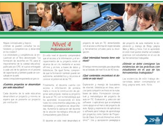 29
Mapas conceptuales y lógicos.
¿Dónde se pueden consultar los es-
tándares y competencias a desarrollar
en los niveles?
Los estándares y competencias se en-
cuentran en el libro denominado: “La
formación de docentes en TIC para el
mejoramiento de la calidad educativa”
publicado por CPE, el cual es entregado
a cada uno de los gestores en el proceso
de capacitación y también puede ser con-
sultado en la web
www.computadoresparaeducar.gov.co.
¿Cuántos proyectos se desarrollan
por sede educativa?
Cada docente de la sede educativa
desarrollará un proyecto y mínimo se
espera que se presente un proyecto
por institución.
Nivel 4
Profundización II
En este nivel el docente comprenderá
que el acceso a la información y el en-
riquecimiento de su proyecto están al
alcance de un clic mediante el acceso
off-line y on-line, a bases de datos y
bibliotecas. De igual forma, compren-
de que la formación también puede ser
autónoma, autodidáctica y recursiva al
conocer el potencial de las TIC.
Finalmente, el docente cuenta con
acceso a información de primera
mano e inicia la construcción de pá-
ginas web propias, realiza su proyecto
de aula en TIC con la metodología que
ha aprendido incorporando en éste
todos los conocimientos adquiridos y las
habilidades y competencias desarrolla-
das. Aumenta la valoración del docente
de la solución tecnológica ofrecida por
Computadores para Educar.
El docente en este nivel desarrollará el
proyecto de aula en TIC alimentándolo
con el acceso a información especializada
y herramientas virtuales para su divul-
gación.
¿Qué intensidad horaria tiene este
nivel?
El tiempo mínimo estimado para desarrollar
las actividades del nivel IV es de 40 horas.
¿Qué contenidos encontrará el do-
cente en este nivel?
Exploración y manejo de buscadores
de internet, bibliotecas en línea, servi-
cios para compartir archivos en la nube,
bases de datos. Formulación concep-
tual y metodológica del proyecto de
aula en TIC. Evaluación y selección del
software o aplicativos que se empleará
como apoyo en el marco del proyecto de
aula. Apoyo y exploración de aplicativos
o software para trabajo de aprendizaje
por proyectos como Gestor de Proyec-
tos de Clase, Currículo Interactivo, entre
otros**. Uso y apropiación pedagógica
del proyecto de aula mediante la ex-
ploración y manejo de Blogs, página
Web y Wikis y foros. Con lo aprendido
en este nivel podrán diseñar actividades
prácticas con estudiantes en el uso de
las herramientas trabajadas.
¿Dónde se debe consignar las
evidencias de las prácticas con
estudiantes en el uso de las
herramientas trabajadas?
Las evidencias de este trabajo de-
sarrollado deben contemplarse en
blog, página web, wiki, foros.
 