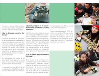 33
Formación y Acceso de Computadores
para Educar en 2012 o 2013, pertene-
cientes a sedes educativas tipo B y C.
¿Qué es Robótica Educativa Am-
biental?
Consiste en el desarrollo de una iniciati-
va de aprovechamiento de excedentes o
residuos tecnológicos en las sedes edu-
cativas beneficiadas por Computadores
para Educar a través de la estrategia de
reposición de equipos. Está enfocado
al fortalecimiento de las áreas básicas,
científicas y tecnológicas buscando la
sensibilización de los docentes respecto al
desecho tecnológico.
Son seleccionadas del universo de las
sedes tipo B beneficiadas en el año de
ejecución que cumplan con el requisito de
estar ubicadas en un sector urbano.
La intensidad horaria es de 30 horas que
corresponde al nivel II y 50 horas de for-
mación en Robótica Educativa Ambiental.
¿Quiénes participan en el Encuen-
tro Nacional de Robótica Educativa
Ambiental?
Este Encuentro convoca a docentes que
han participado de la Estrategia de For-
mación en Robótica Educativa Ambien-
tal, dando lugar a una feria de aproxima-
damente 160 experiencias enfocadas a
esta temática, con el acompañamiento
de conferencistas y talleristas interna-
cionales que abordaran temas de re-
uso, aprovechamiento de la Robótica
Educativa Ambiental para el desarrollo
de competencias en el aula, entre otros.
¿Qué es educa digital Colombia®
Nacional?
Es un evento anual, constituido como
un escenario que reúne conferencistas
internacionales y nacionales, talleres,
espacios de oferta institucional y la
socialización de prácticas exitosas
desarrolladas por docentes de todo el
país en el marco de la Estrategia de
Formación y Acceso para la apropia-
ción pedagógica de las TIC que realiza
Computadores para Educar.
Asisten aproximadamente 1200 do-
centes con cerca de 50 experiencias
exitosas construidas en el marco de la
Estrategia de Formación, quienes son
convocados y seleccionados por las en-
tidades que ejecutan el Programa en
todo el territorio nacional.
 