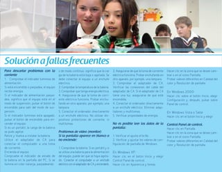 77
Para descartar problemas con la
corriente
1. Comprobar el indicador luminoso de
alimentación.
Si está encendido o parpadea, el equipo
recibe energía.
Si el indicador de alimentación parpa-
dea, significa que el equipo está en el
modo de suspensión; pulsar el botón de
encendido para salir del modo de sus-
pensión.
Si el indicador luminoso está apagado,
pulsar el botón de encendido para en-
cender el equipo.
Si es un portátil, la carga de la batería
se pudo agotar.
Retire y Vuelva a instalar la batería.
Utilice el adaptador de CA para
conectar el computador a una toma
de corriente.
Encienda el equipo.
Compruebe el indicador de estado de
la batería en la pantalla del PC. Si se
ilumina en color naranja, parpadeando
o de modo continuo, significa que la car
ga de la batería está baja o agotada. Se
debe conectar el equipo a un enchufe
eléctrico.
2. Comprobar la temperatura de la batería.
3. Comprobar que tenga energía eléctrica.
4. Asegurarse de que la toma de corri-
ente eléctrica funciona. Probar enchu-
fando en otro aparato, por ejemplo, una
lámpara.
5. Conectar el ordenador directamente
a un enchufe eléctrico. No utilizar dis-
positivos protectores de corriente, ni
multitomas.
Problemas de video (monitor)	
Si la pantalla aparece en blanco o
no enciende:
1. Comprobar la batería. Si es portátil y si
se utiliza una batería para la alimentación
del equipo, puede ser que se haya agota-
do. Conectar el computador a un enchufe
eléctricoconeladaptadordeCAyencenderlo.
Hacer clic en la zona que se desee cam-
biar o en el icono Pantalla.
Probar valores diferentes en Calidad del
color y Resolución de pantalla.
En Windows 2000:
Hacer clic sobre el botón Inicio, elegir
Configuración y, después, pulsar sobre
Panel de control.
En Windows Vista o Siete:
Hacer clic en el botón Inicio y elegir
Control Panel de control.
Hacer clic en Pantalla.
Hacer clic en la zona que se desee cam-
biar o en el icono Pantalla.
Probar valores diferentes en Calidad del
color y Resolución de pantalla.
2. Asegurarse de que la toma de corriente
eléctrica funciona. Probar enchufando en
otro aparato, por ejemplo, una lámpara.
3. Comprobar el adaptador de CA.
Verificar las conexiones del cable del
adaptador de CA. Si el adaptador de CA
tiene una luz, asegurarse de que esté
encendida.
4. Conectar el ordenador directamente
a un enchufe eléctrico. Eliminar adap-
tadores y multitomas.
5. Verificar propiedades de energía.
No es posible leer los datos de la
pantalla:
1. Verificar el ajuste el brillo.
2. Verificar y ajustar los valores de con-
figuración de pantalla de Windows.
En Windows XP:
Hacer clic en el botón Inicio y elegir
Control Panel de control.
Hacer clic en Apariencia y temas.
Soluciónafallasfrecuentes
 