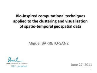 Bio-inspired computational techniques
applied to the clustering and visualization
   of spatio-temporal geospatial data


        Miguel BARRETO-SANZ



                                 June 27, 2011
                                              1
 