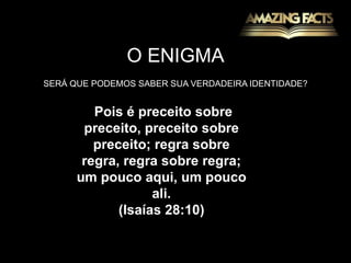 O ENIGMASERÁ QUE PODEMOS SABER SUA VERDADEIRA IDENTIDADE? Pois é preceito sobre preceito, preceito sobre preceito; regra sobre regra, regra sobre regra; um pouco aqui, um pouco ali.(Isaías 28:10)