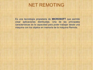 NET REMOTING Es una tecnología propietaria de  MICROSOFT  que permite crear aplicaciones distribuidas. Una de las principales características es la capacidad para poder trabajar desde una máquina con los objetos en memoria de la máquina Remota. 