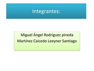 Integrantes:



 Miguel Ángel Rodríguez pineda
Martínez Caicedo Leeyner Santiago
 