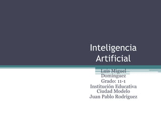 Inteligencia
Artificial
Luis Miguel
Domínguez
Grado: 11-1
Institución Educativa
Ciudad Modelo
Juan Pablo Rodríguez

 