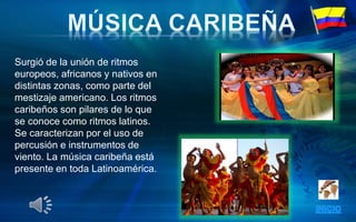 Surgió de la unión de ritmos
europeos, africanos y nativos en
distintas zonas, como parte del
mestizaje americano. Los ritmos
caribeños son pilares de lo que
se conoce como ritmos latinos.
Se caracterizan por el uso de
percusión e instrumentos de
viento. La música caribeña está
presente en toda Latinoamérica.
 