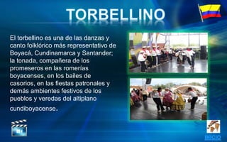 El torbellino es una de las danzas y
canto folklórico más representativo de
Boyacá, Cundinamarca y Santander;
la tonada, compañera de los
promeseros en las romerías
boyacenses, en los bailes de
casorios, en las fiestas patronales y
demás ambientes festivos de los
pueblos y veredas del altiplano
cundiboyacense.
 
