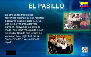 Es otra de las tradiciones
folklóricas andinas que se hicieron
populares desde el siglo XIX. Es
una de las variantes del vals
europeo, convertido en baile de
moda, con ritmo más rápido o sea
de pasillo. Una de sus formas de
variación en el siglo XIX fue la
"capuchinada" o vals nacional
rápido.
 