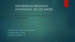 UNIVERSIDAD REGIONAL
AUTONOMA DE LOS ANDES
FACULTAD DE CIENCIAS MEDICAS
"MEDICINA"
DOCENTE: DR. ARMANDO MIRANDA
NOMBRE: ISRAEL LÓPEZ
SEMESTRE: SEGUNDO "B"
 