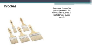 Brochas Sirve para limpiar las
partes pequeñas del
computador cuando la
sopladora no puede
hacerlo
 