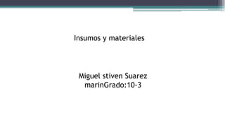 Insumos y materiales
Miguel stiven Suarez
marinGrado:10-3
 