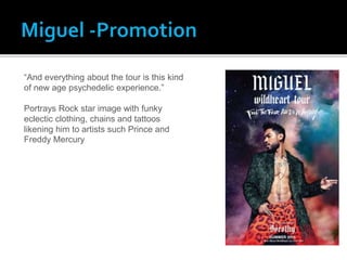 “And everything about the tour is this kind
of new age psychedelic experience.”
Portrays Rock star image with funky
eclectic clothing, chains and tattoos
likening him to artists such Prince and
Freddy Mercury
 