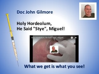 Holy Hordeolum,
He Said "Stye", Miguel!
What we get is what you see!
Doc John Gilmore
 