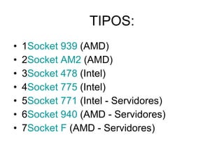 TIPOS: 1 Socket 939  (AMD)  2 Socket AM2  (AMD)  3 Socket 478  (Intel)  4 Socket 775  (Intel)  5 Socket 771  (Intel - Servidores) 6 Socket 940  (AMD - Servidores)  7 Socket F  (AMD - Servidores)  