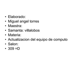 Elaborado: Miguel angel torres Maestra: Samanta: villalobos Materia: Actualizacion del equipo de computo Salon: 309 =D 