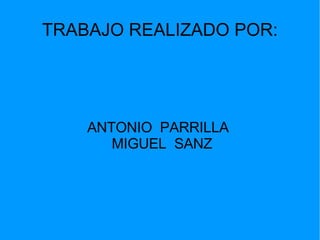 TRABAJO REALIZADO POR: ANTONIO  PARRILLA  MIGUEL  SANZ 