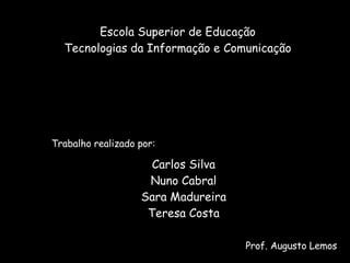Carlos Silva Nuno Cabral Sara Madureira Teresa Costa Trabalho realizado por: Escola Superior de Educação Tecnologias da Informação e Comunicação Prof. Augusto Lemos 