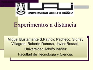 Experimentos a distancia  Miguel Bustamante S, Patricio Pacheco, Sidney Villagran, Roberto Donoso, Javier Rossel.  Universidad Adolfo Ibañez Facultad de Tecnología y Ciencia. 