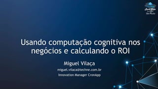 São Paulo
Usando computação cognitiva nos
negócios e calculando o ROI
Miguel Vilaça
miguel.vilaca@techne.com.br
Innovation Manager CronApp
 