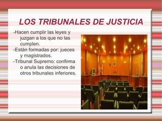 LOS TRIBUNALES DE JUSTICIA
-Hacen cumplir las leyes y
juzgan a los que no las
cumplen.
-Están formadas por: jueces
y magistrados.
-Tribunal Supremo: confirma
o anula las decisiones de
otros tribunales inferiores.

 