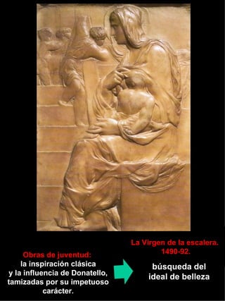 La Virgen de la escalera.  1490-92. Obras de juventud:   la inspiración clásica y la influencia de Donatello, tamizadas por su impetuoso carácter. búsqueda del ideal de belleza 