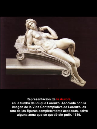 Representación de  la Aurora   en la tumba del duque Lorenzo. Asociada con la imagen de la Vida Contemplativa de Lorenzo, es una de las figuras completamente acabadas, salvo alguna zona que se quedó sin pulir. 1530. 