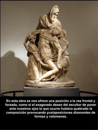 En esta obra se nos ofrece una posición a la vez frontal y forzada, como si el exagerado deseo del escultor de poner ante nuestros ojos lo que ocurre hubiera quebrado la composición provocando yuxtaposiciones disonantes de formas y volúmenes. 