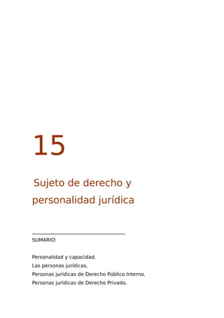 15
Sujeto de derecho y
personalidad jurídica
______________________________________
SUMARIO:
Personalidad y capacidad.
Las personas jurídicas.
Personas jurídicas de Derecho Público Interno.
Personas jurídicas de Derecho Privado.
 