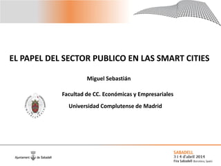 EL PAPEL DEL SECTOR PUBLICO EN LAS SMART CITIES
Miguel Sebastián
Facultad de CC. Económicas y Empresariales
Universidad Complutense de Madrid
 
